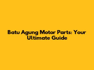 Batu Agung Motor Parts: Your Ultimate Guide