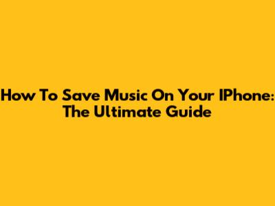 How To Save Music On Your IPhone: The Ultimate Guide
