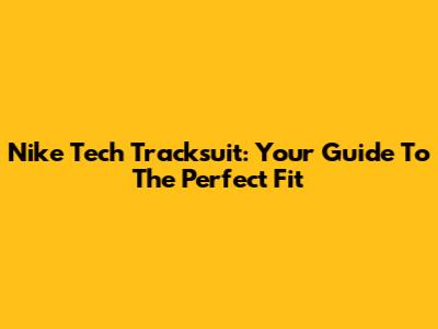 Nike Tech Tracksuit: Your Guide To The Perfect Fit