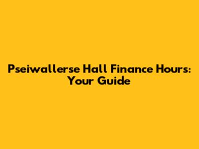Pseiwallerse Hall Finance Hours: Your Guide
