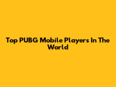 Top PUBG Mobile Players In The World